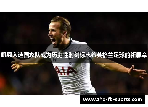 凯恩入选国家队成为历史性时刻标志着英格兰足球的新篇章