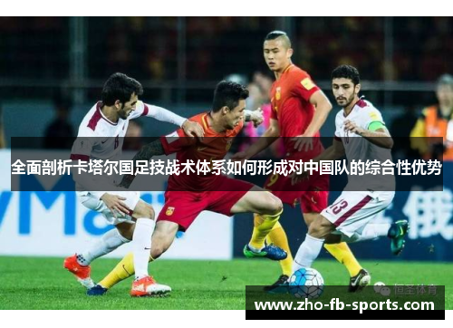 全面剖析卡塔尔国足技战术体系如何形成对中国队的综合性优势 全面剖析卡塔尔国足技战术体系如何形成对中国队的综合性优势