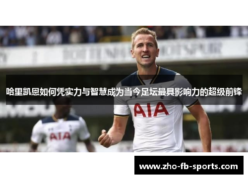哈里凯恩如何凭实力与智慧成为当今足坛最具影响力的超级前锋 哈里凯恩如何凭实力与智慧成为当今足坛最具影响力的超级前锋
