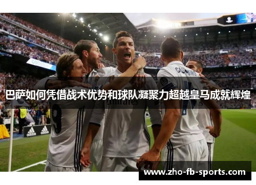 巴萨如何凭借战术优势和球队凝聚力超越皇马成就辉煌