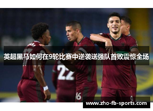 英超黑马如何在9轮比赛中逆袭送强队首败震惊全场 英超黑马如何在9轮比赛中逆袭送强队首败震惊全场