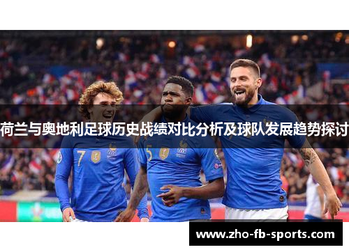 荷兰与奥地利足球历史战绩对比分析及球队发展趋势探讨 荷兰与奥地利足球历史战绩对比分析及球队发展趋势探讨