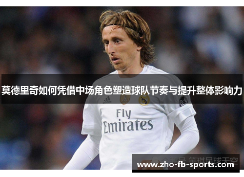 莫德里奇如何凭借中场角色塑造球队节奏与提升整体影响力