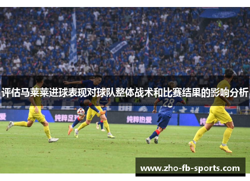 评估马莱莱进球表现对球队整体战术和比赛结果的影响分析 评估马莱莱进球表现对球队整体战术和比赛结果的影响分析
