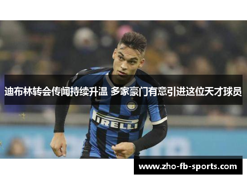 迪布林转会传闻持续升温 多家豪门有意引进这位天才球员 迪布林转会传闻持续升温 多家豪门有意引进这位天才球员