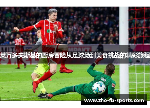 莱万多夫斯基的厨房冒险从足球场到美食挑战的精彩旅程 莱万多夫斯基的厨房冒险从足球场到美食挑战的精彩旅程