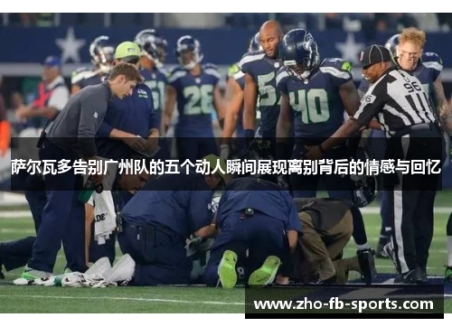 萨尔瓦多告别广州队的五个动人瞬间展现离别背后的情感与回忆 萨尔瓦多告别广州队的五个动人瞬间展现离别背后的情感与回忆