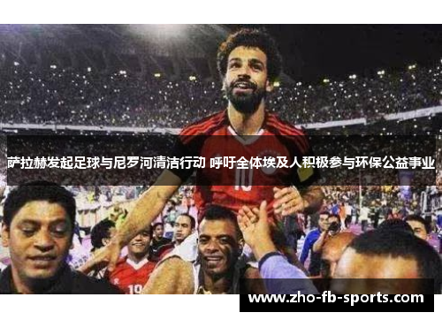 萨拉赫发起足球与尼罗河清洁行动 呼吁全体埃及人积极参与环保公益事业