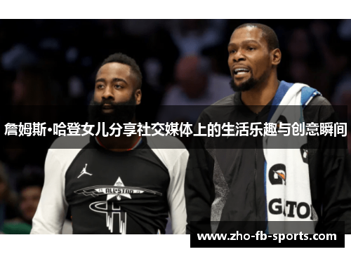 詹姆斯·哈登女儿分享社交媒体上的生活乐趣与创意瞬间