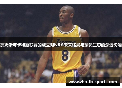 詹姆斯与卡特新联赛的成立对NBA未来格局与球员生态的深远影响