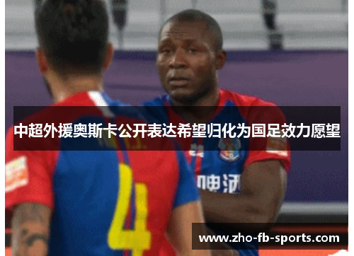 中超外援奥斯卡公开表达希望归化为国足效力愿望