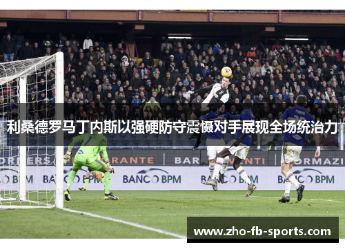 利桑德罗马丁内斯以强硬防守震慑对手展现全场统治力