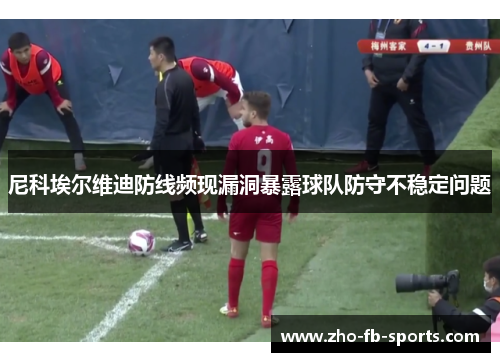 尼科埃尔维迪防线频现漏洞暴露球队防守不稳定问题