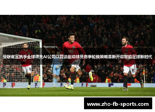 曼联官宣携手全球领先AI公司以算法驱动球员赛季轮换策略革新开启智能足球新时代