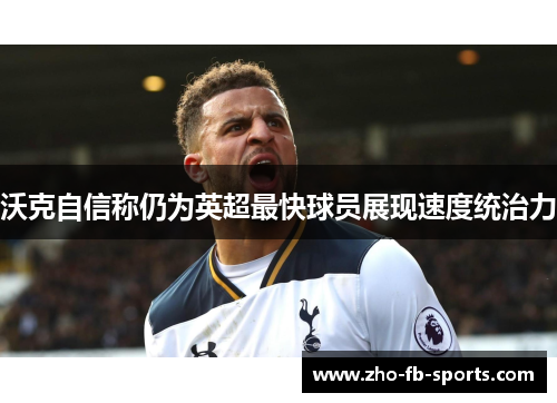 沃克自信称仍为英超最快球员展现速度统治力 沃克自信称仍为英超最快球员展现速度统治力