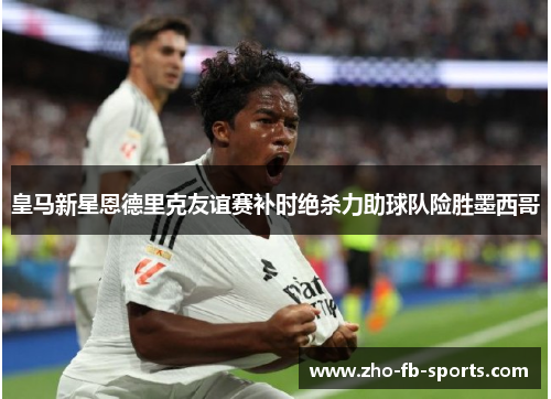 皇马新星恩德里克友谊赛补时绝杀力助球队险胜墨西哥