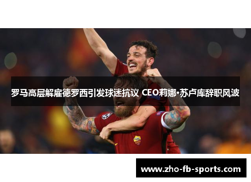 罗马高层解雇德罗西引发球迷抗议 CEO莉娜·苏卢库辞职风波
