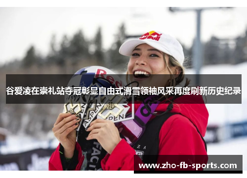 谷爱凌在崇礼站夺冠彰显自由式滑雪领袖风采再度刷新历史纪录