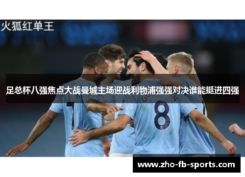 足总杯八强焦点大战曼城主场迎战利物浦强强对决谁能挺进四强 足总杯八强焦点大战曼城主场迎战利物浦强强对决谁能挺进四强