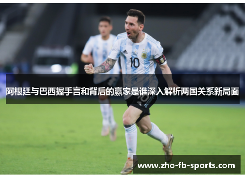 阿根廷与巴西握手言和背后的赢家是谁深入解析两国关系新局面 阿根廷与巴西握手言和背后的赢家是谁深入解析两国关系新局面