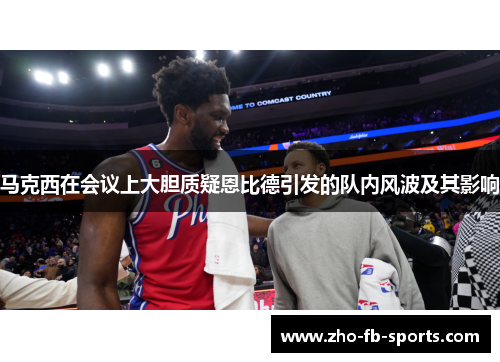 马克西在会议上大胆质疑恩比德引发的队内风波及其影响 马克西在会议上大胆质疑恩比德引发的队内风波及其影响